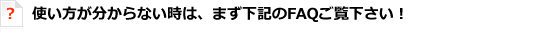使い方が分からない時は、まず下記のFAQご覧下さい！